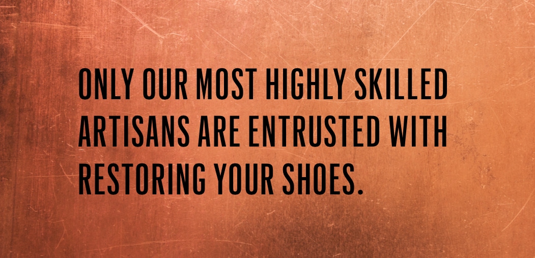Only our most highly skilled artisans are entrusted with restoring your shoes.