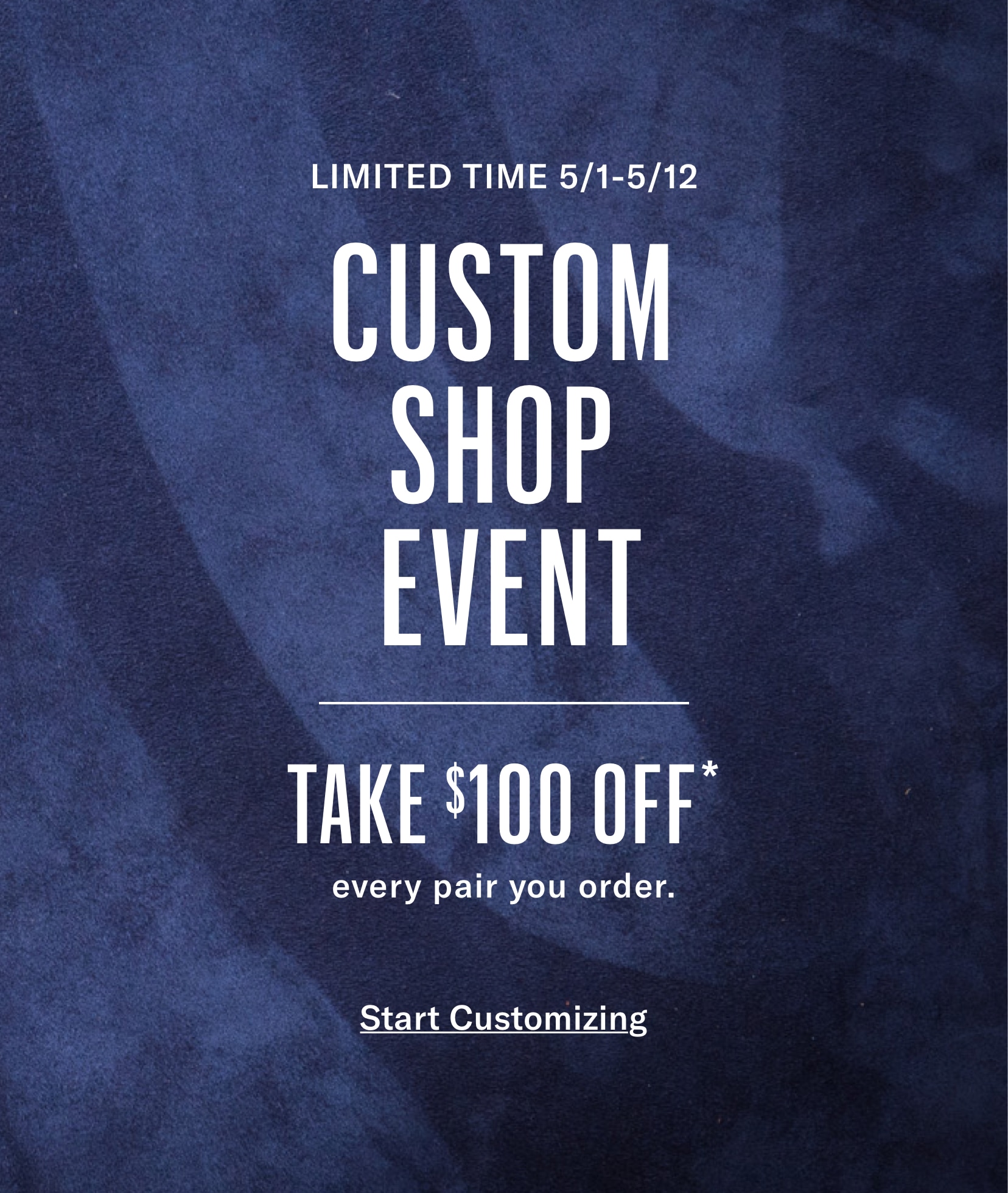 LIMITED TIME 5/1-5/12 CUSTOM SHOP EVENT TAKE $100 OFF every pair you order.