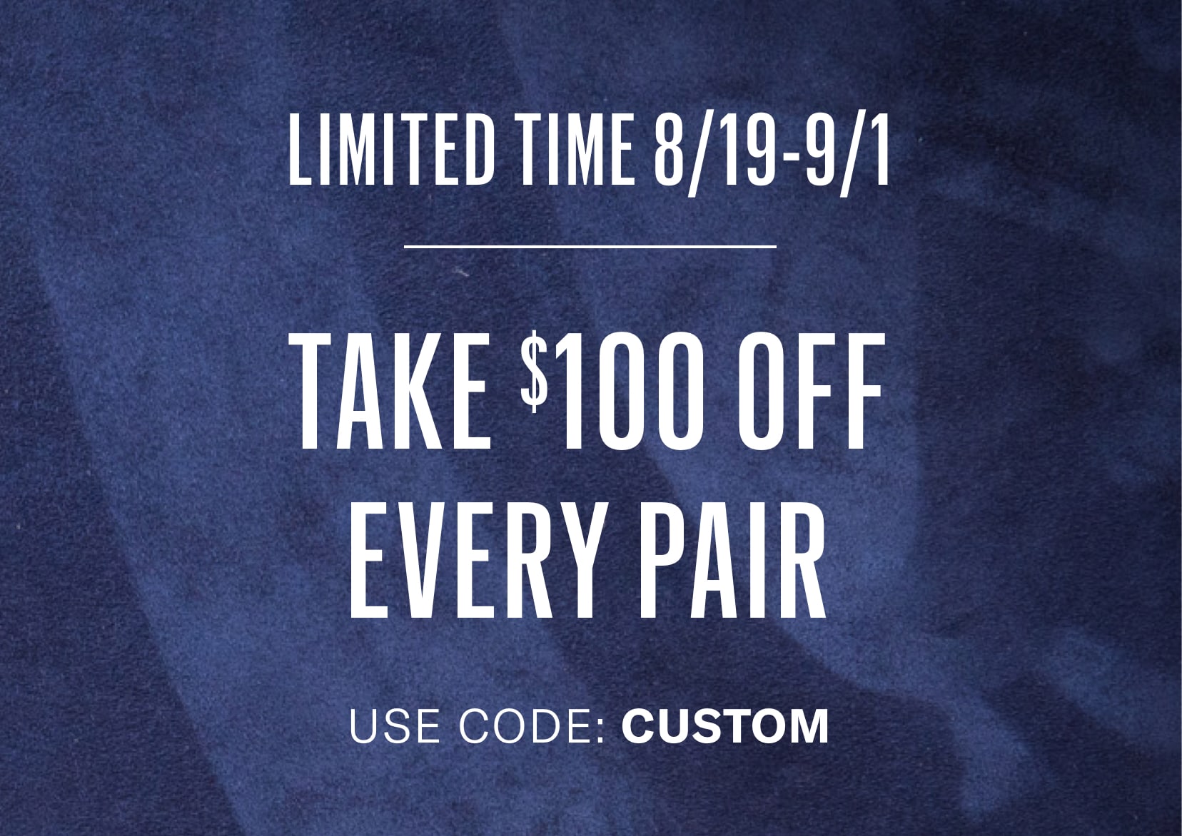 Limited Time 8/19 - 9/1. Take $100 off every custom shoe order with code: CUSTOM