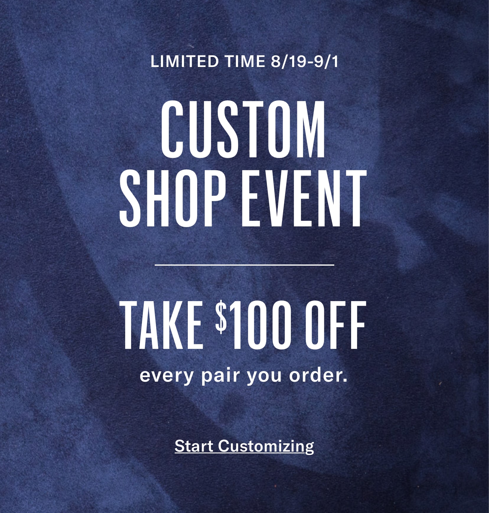 Custom Shop Event. Limited Time 8/19 - 9/1. Take $100 off every custom shoe order with code: CUSTOM