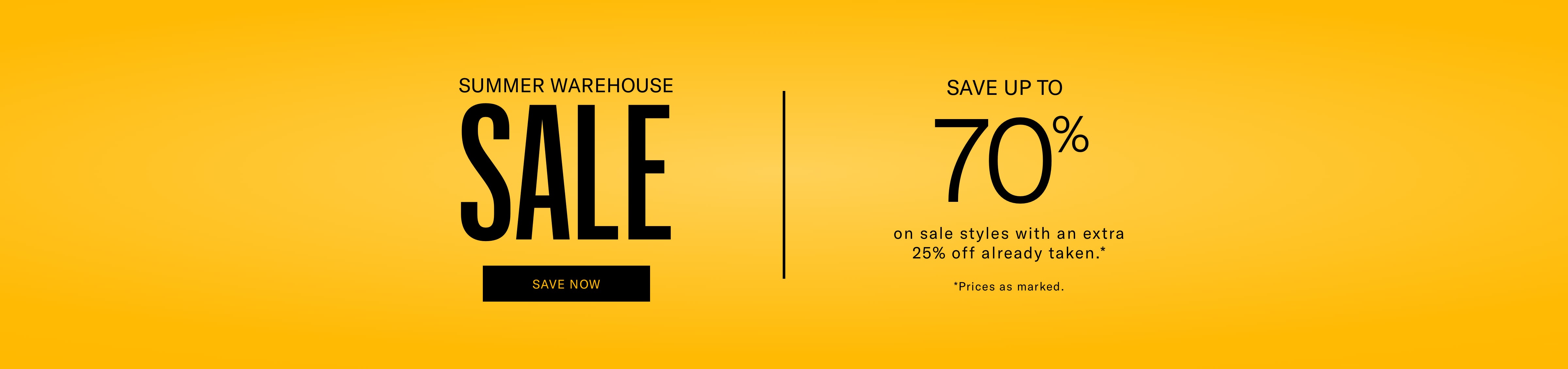 SUMMER WAREHOUSE SALE, SAVE UP TO 70% on sale styles with an extra 25% off already taken. Prices as marked.