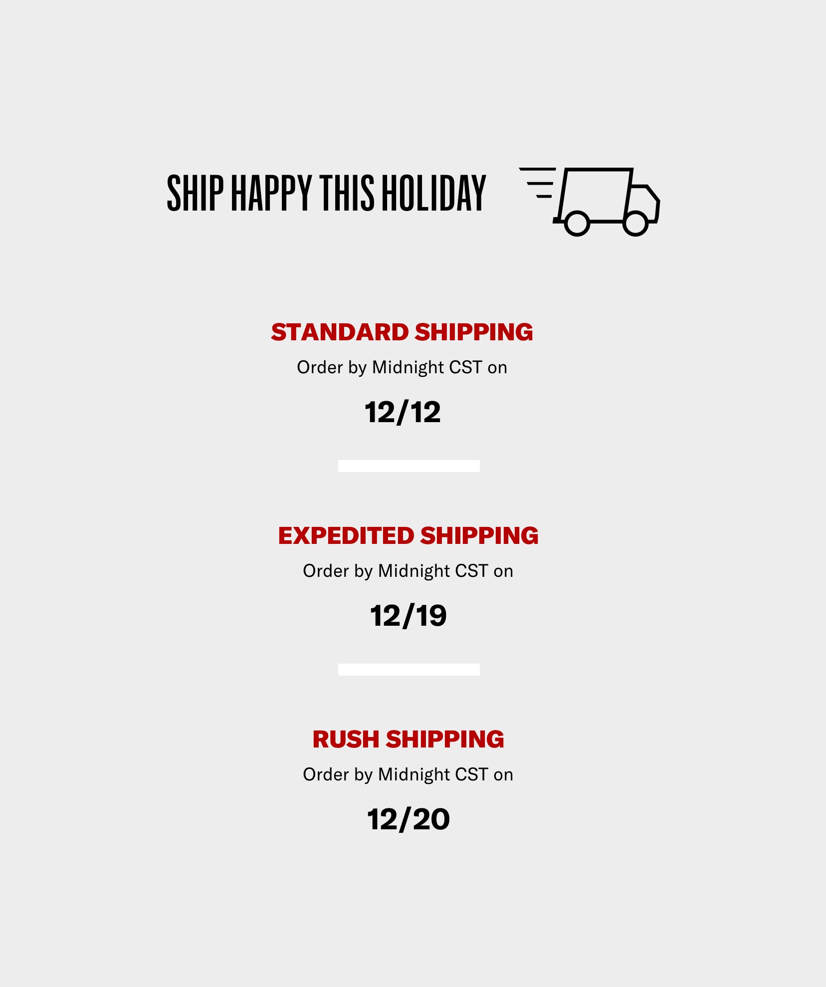 Ship Happy this Holiday - Standard shipping: order by midnight CST on 12/12, Expedited shipping (2 Day): order by midnight CST on 12/19, Rush shipping: order by midnight CST on 12/20